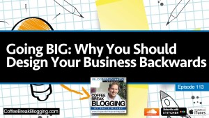 Going BIG: Why You Should Design Your Business Backwards